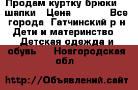 Продам куртку брюки  2 шапки › Цена ­ 3 000 - Все города, Гатчинский р-н Дети и материнство » Детская одежда и обувь   . Новгородская обл.